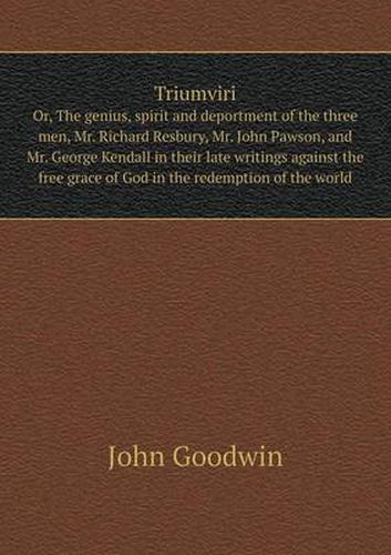 Triumviri Or, The genius, spirit and deportment of the three men, Mr. Richard Resbury, Mr. John Pawson, and Mr. George Kendall in their late writings against the free grace of God in the redemption of the world