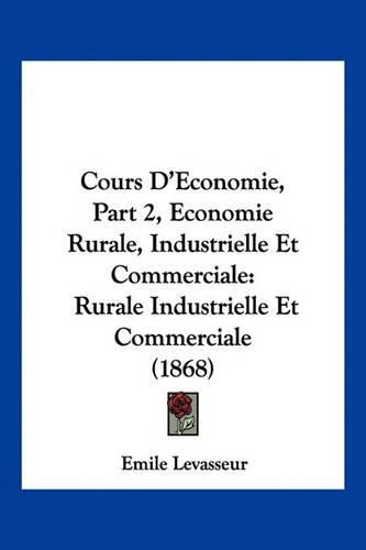 Cover image for Cours D'Economie, Part 2, Economie Rurale, Industrielle Et Commerciale: Rurale Industrielle Et Commerciale (1868)