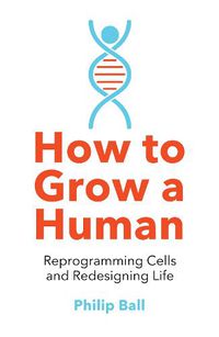 Cover image for How to Grow a Human: Reprogramming Cells and Redesigning Life