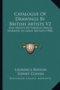 Cover image for Catalogue of Drawings by British Artists V2: And Artists of Foreign Origin Working in Great Britain (1900)