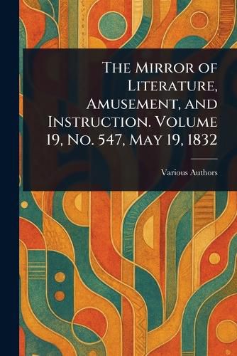 Cover image for The Mirror of Literature, Amusement, and Instruction. Volume 19, No. 547, May 19, 1832