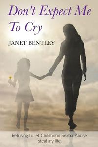 Cover image for Don't Expect Me to Cry: Refusing to let Childhood Sexual Abuse steal my life