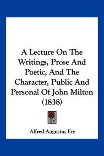 A Lecture on the Writings, Prose and Poetic, and the Character, Public and Personal of John Milton (1838)