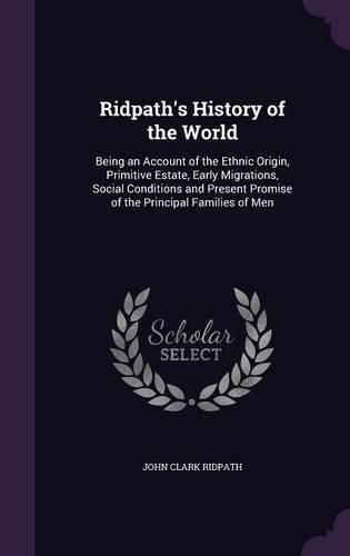Cover image for Ridpath's History of the World: Being an Account of the Ethnic Origin, Primitive Estate, Early Migrations, Social Conditions and Present Promise of the Principal Families of Men