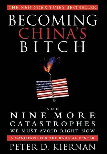 Cover image for Becoming China's Bitch and Nine More Catastrophes We Must Avoid Right Now: A Manifesto for the Radical Center