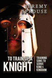 Cover image for To Train Up a Knight: Training Sons to Serve King and Kingdom