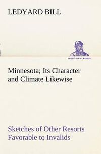 Cover image for Minnesota; Its Character and Climate Likewise Sketches of Other Resorts Favorable to Invalids; Together With Copious Notes on Health; Also Hints to Tourists and Emigrants.