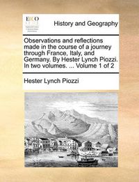 Cover image for Observations and Reflections Made in the Course of a Journey Through France, Italy, and Germany. by Hester Lynch Piozzi. in Two Volumes. ... Volume 1 of 2