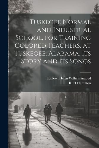 Tuskegee Normal and Industrial School, for Training Colored Teachers, at Tuskegee, Alabama. Its Story and its Songs