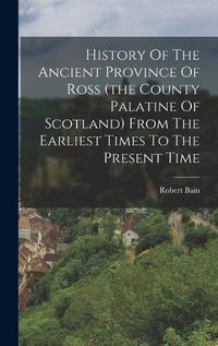 Cover image for History Of The Ancient Province Of Ross (the County Palatine Of Scotland) From The Earliest Times To The Present Time