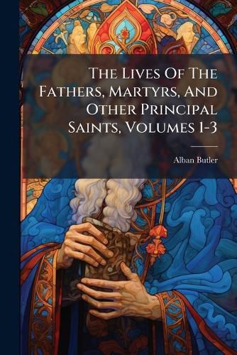 Cover image for The Lives Of The Fathers, Martyrs, And Other Principal Saints, Volumes 1-3