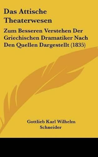 Das Attische Theaterwesen: Zum Besseren Verstehen Der Griechischen Dramatiker Nach Den Quellen Dargestellt (1835)