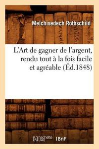 Cover image for L'Art de Gagner de l'Argent, Rendu Tout A La Fois Facile Et Agreable (Ed.1848)