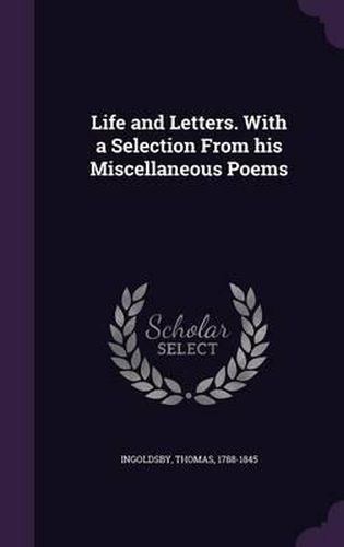 Life and Letters. with a Selection from His Miscellaneous Poems