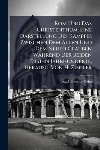 Cover image for ROM Und Das Christenthum, Eine Darstellung Des Kampfes Zwischen Dem Alten Und Dem Neuen Glauben Whrend Der Beiden Ersten Jahrhunderte, Herausg. Von H. Ziegler