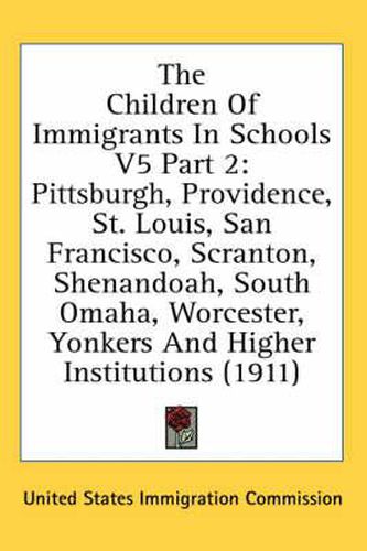 Cover image for The Children of Immigrants in Schools V5 Part 2: Pittsburgh, Providence, St. Louis, San Francisco, Scranton, Shenandoah, South Omaha, Worcester, Yonkers and Higher Institutions (1911)