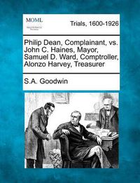 Cover image for Philip Dean, Complainant, vs. John C. Haines, Mayor, Samuel D. Ward, Comptroller, Alonzo Harvey, Treasurer