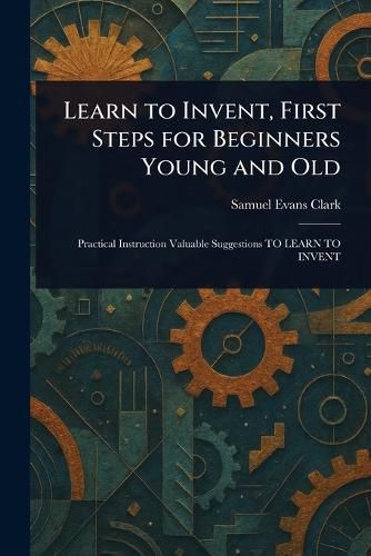 Cover image for Learn to Invent, First Steps for Beginners Young and Old