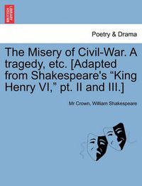 Cover image for The Misery of Civil-War. a Tragedy, Etc. [Adapted from Shakespeare's King Henry VI, PT. II and III.]