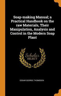 Cover image for Soap-Making Manual; A Practical Handbook on the Raw Materials, Their Manipulation, Analysis and Control in the Modern Soap Plant