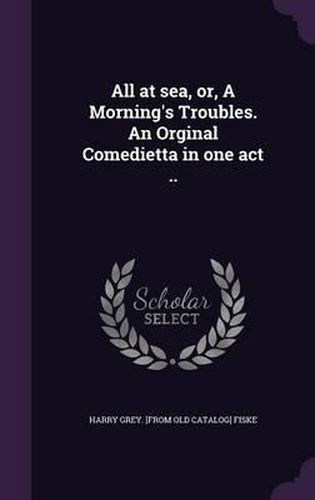 All at Sea, Or, a Morning's Troubles. an Orginal Comedietta in One Act ..