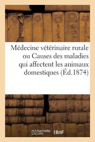 Cover image for Medecine Veterinaire Rurale, Ou Etude Des Causes Des Maladies Qui Affectent Les Animaux Domestiques: Suivie d'Un Formulaire Pharmaceutique