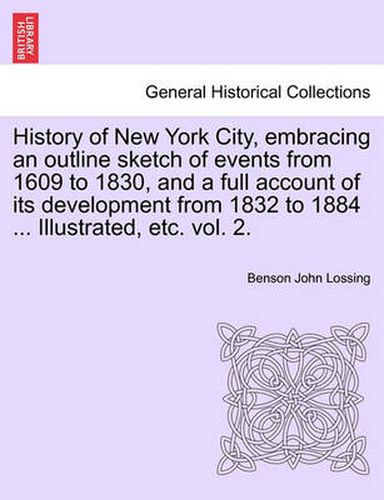 Cover image for History of New York City, Embracing an Outline Sketch of Events from 1609 to 1830, and a Full Account of Its Development from 1832 to 1884 ... Illustrated, Etc. Vol. 2.