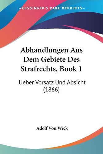 Cover image for Abhandlungen Aus Dem Gebiete Des Strafrechts, Book 1: Ueber Vorsatz Und Absicht (1866)