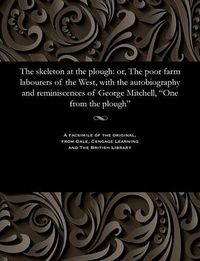 Cover image for The Skeleton at the Plough: Or, the Poor Farm Labourers of the West, with the Autobiography and Reminiscences of George Mitchell, One from the Plough