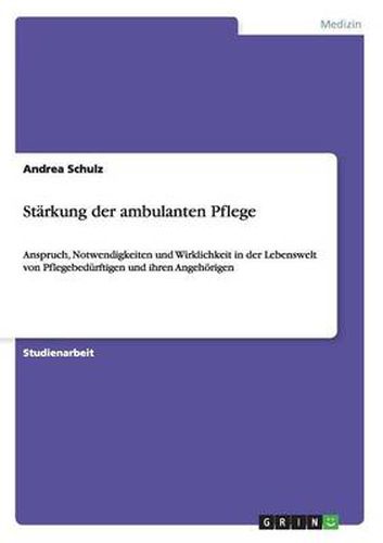 Starkung der ambulanten Pflege: Anspruch, Notwendigkeiten und Wirklichkeit in der Lebenswelt von Pflegebedurftigen und ihren Angehoerigen