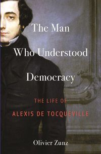 Cover image for The Man Who Understood Democracy: The Life of Alexis de Tocqueville