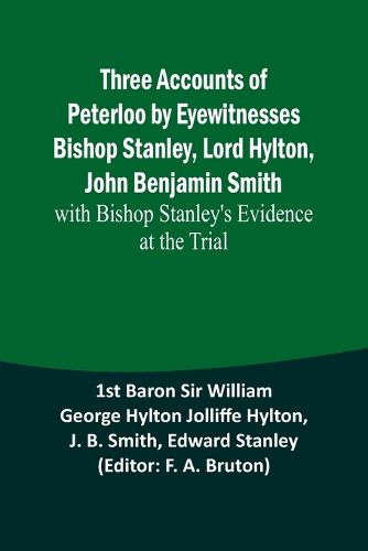 Three Accounts of Peterloo by Eyewitnesses Bishop Stanley, Lord Hylton, John Benjamin Smith; with Bishop Stanley's Evidence at the Trial