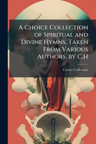 Cover image for A Choice Collection of Spiritual and Divine Hymns, Taken from Various Authors, by C.H.