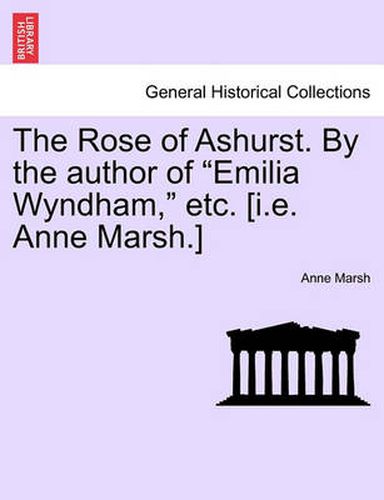 Cover image for The Rose of Ashurst. by the Author of  Emilia Wyndham,  Etc. [I.E. Anne Marsh.]