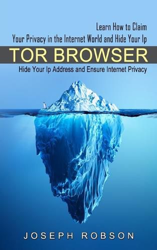 Cover image for Tor Browser: Learn How to Claim Your Privacy in the Internet World and Hide Your Ip (Hide Your Ip Address and Ensure Internet Privacy)