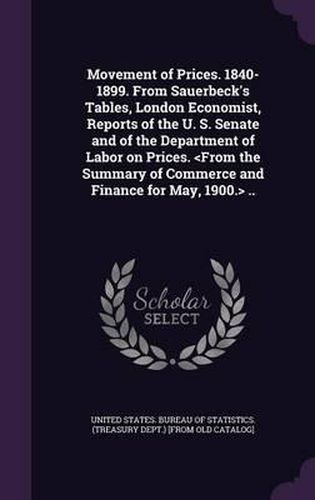 Movement of Prices. 1840-1899. from Sauerbeck's Tables, London Economist, Reports of the U. S. Senate and of the Department of Labor on Prices. ..