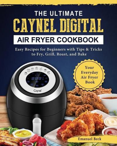 Cover image for The Ultimate Caynel Digital Air Fryer Cookbook: Easy Recipes for Beginners with Tips & Tricks to Fry, Grill, Roast, and Bake Your Everyday Air Fryer Book