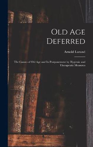 Cover image for Old age Deferred; the Causes of old age and its Postponement by Hygienic and Therapeutic Measures