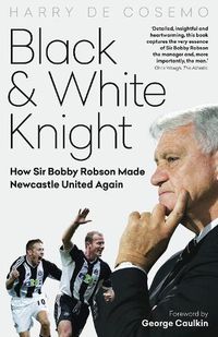 Cover image for Black and White Knight: How Sir Bobby Robson Made Newcastle United Again