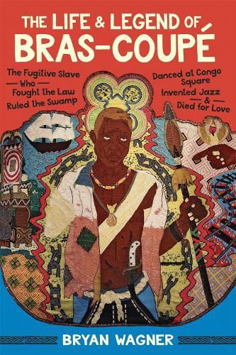 Cover image for The Life and Legend of Bras-CoupA (c): The Fugitive Slave Who Fought the Law, Ruled the Swamp, Danced at Congo Square, Invented Jazz, and Died for Love