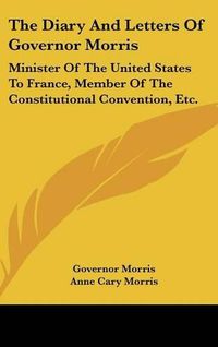 Cover image for The Diary and Letters of Governor Morris: Minister of the United States to France, Member of the Constitutional Convention, Etc.