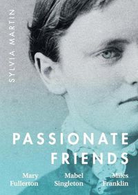 Cover image for Passionate Friends: Mary Fullerton, Mabel Singleton and Miles Franklin