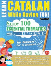 Cover image for Learn Catalan While Having Fun! - For Beginners: EASY TO INTERMEDIATE - STUDY 100 ESSENTIAL THEMATICS WITH WORD SEARCH PUZZLES - VOL.1 - Uncover How to Improve Foreign Language Skills Actively! - A Fun Vocabulary Builder.