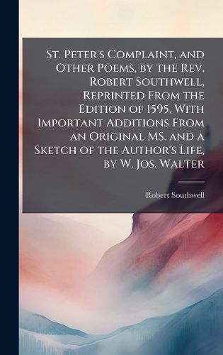 Cover image for St. Peter's Complaint, and Other Poems, by the Rev. Robert Southwell, Reprinted From the Edition of 1595, With Important Additions From an Original MS. and a Sketch of the Author's Life, by W. Jos. Walter