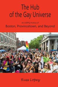 Cover image for The Hub of the Gay Universe: An LGBTQ History of Boston, Provincetown, and Beyond