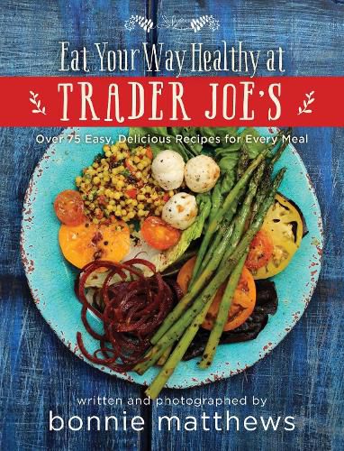 Cover image for The Eat Your Way Healthy at Trader Joe's Cookbook: Over 75 Easy, Delicious Recipes for Every Meal