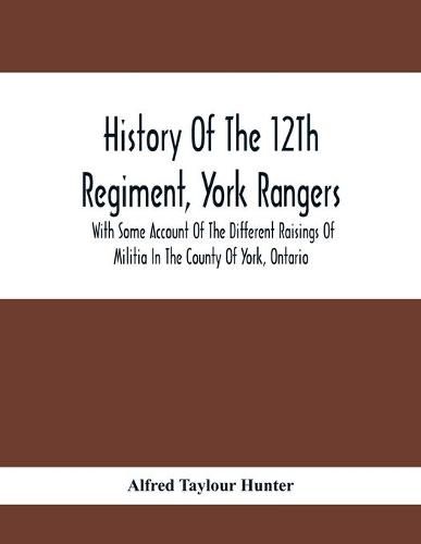 History Of The 12Th Regiment, York Rangers: With Some Account Of The Different Raisings Of Militia In The County Of York, Ontario