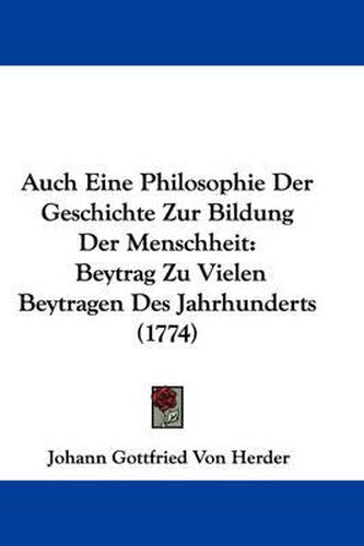 Auch Eine Philosophie Der Geschichte Zur Bildung Der Menschheit: Beytrag Zu Vielen Beytragen Des Jahrhunderts (1774)