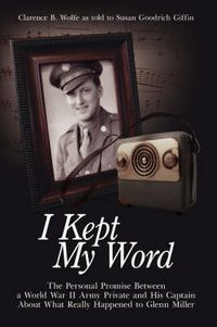 Cover image for I Kept My Word: The Personal Promise Between a World War II Army Private and His Captain About What Really Happened to Glenn Miller
