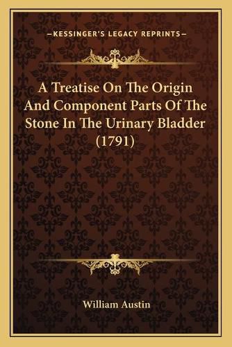 Cover image for A Treatise on the Origin and Component Parts of the Stone in the Urinary Bladder (1791)